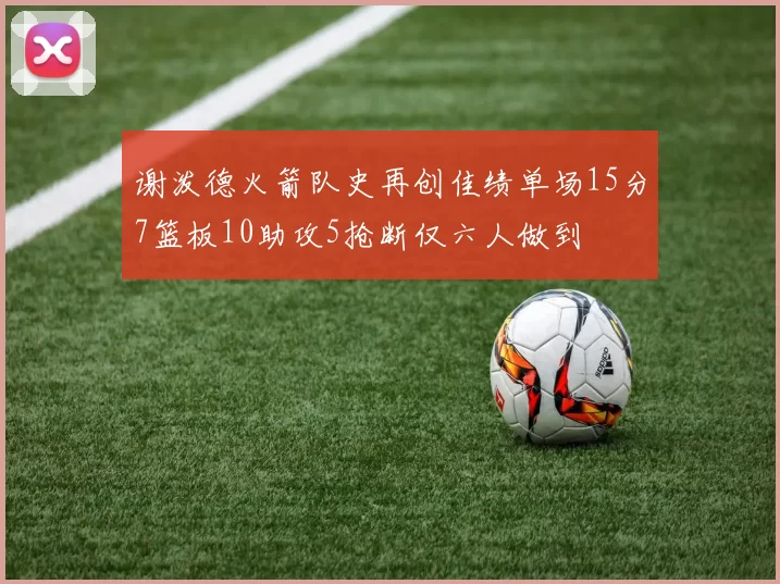 谢泼德火箭队史再创佳绩单场15分7篮板10助攻5抢断仅六人做到