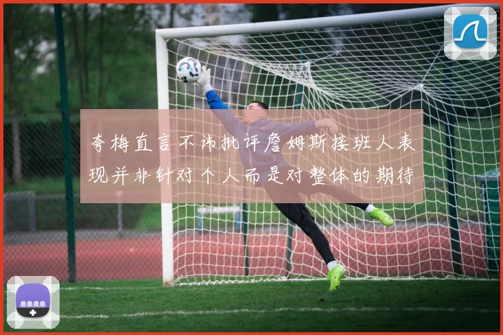 夸梅直言不讳批评詹姆斯接班人表现并非针对个人而是对整体的期待