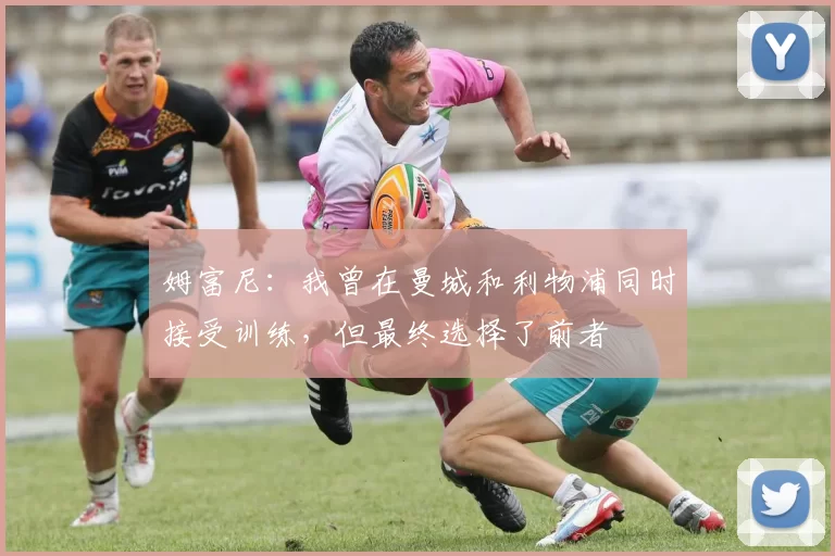 姆富尼：我曾在曼城和利物浦同时接受训练，但最终选择了前者