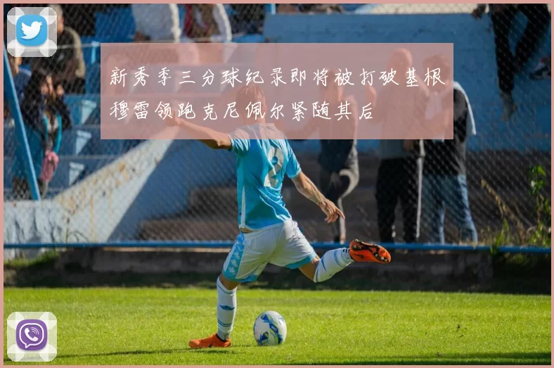 新秀季三分球纪录即将被打破基根穆雷领跑克尼佩尔紧随其后