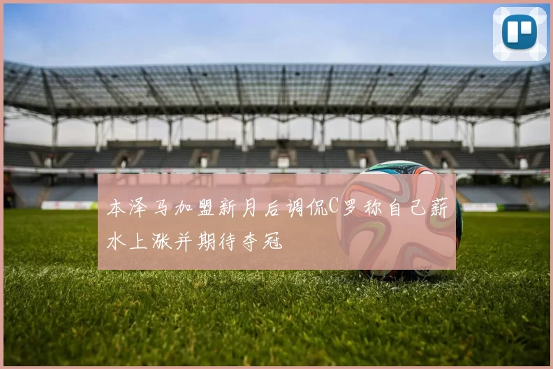 本泽马加盟新月后调侃C罗称自己薪水上涨并期待夺冠