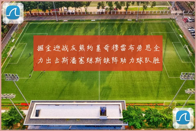 掘金迎战灰熊约基奇穆雷布劳恩全力出击斯潘塞琼斯缺阵助力球队胜算