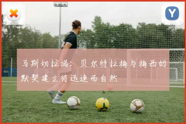 马斯切拉诺：贝尔特拉梅与梅西的默契建立将迅速而自然