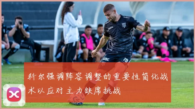 科尔强调阵容调整的重要性简化战术以应对主力缺席挑战
