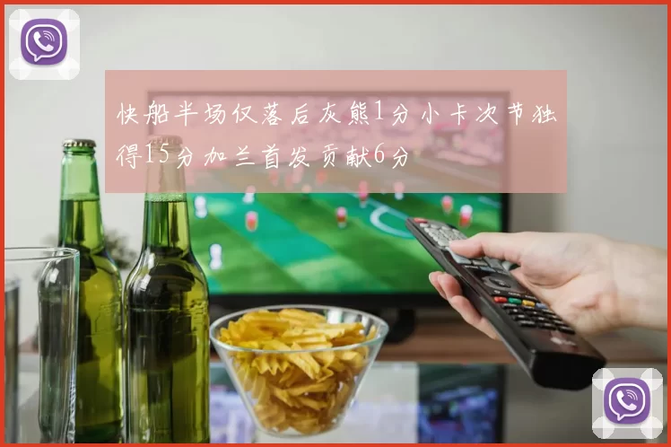 快船半场仅落后灰熊1分小卡次节独得15分加兰首发贡献6分