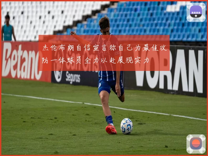 杰伦布朗自信宣言称自己为最佳攻防一体球员全力以赴展现实力