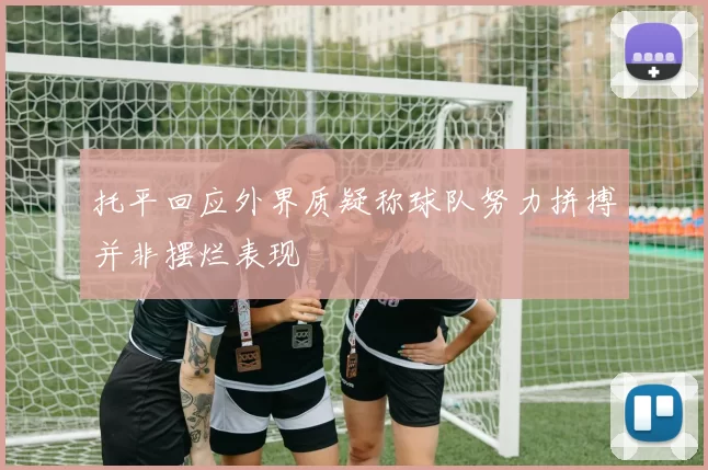 托平回应外界质疑称球队努力拼搏并非摆烂表现