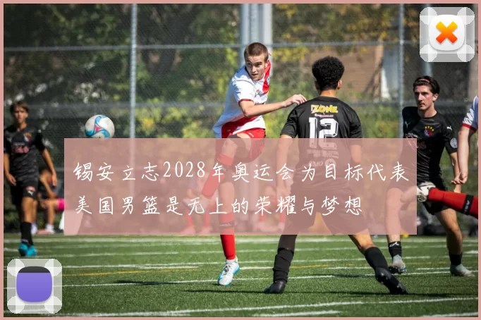 锡安立志2028年奥运会为目标代表美国男篮是无上的荣耀与梦想