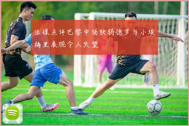 法媒点评巴黎中场软弱德罗与小埃梅里表现令人失望