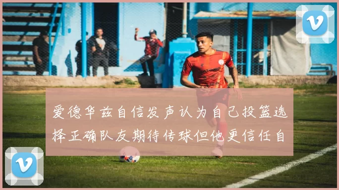 爱德华兹自信发声认为自己投篮选择正确队友期待传球但他更信任自己