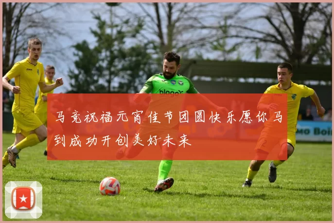 马竞祝福元宵佳节团圆快乐愿你马到成功开创美好未来