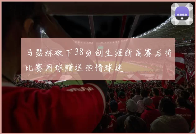 马瑟林砍下38分创生涯新高赛后将比赛用球赠送热情球迷