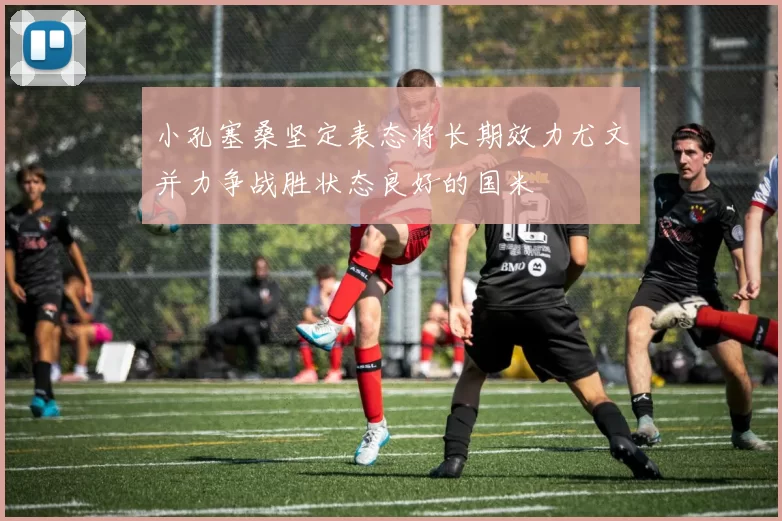 小孔塞桑坚定表态将长期效力尤文并力争战胜状态良好的国米