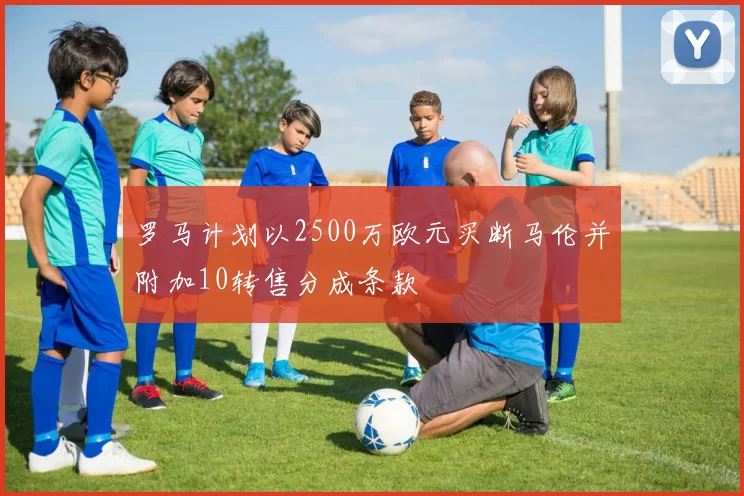罗马计划以2500万欧元买断马伦并附加10转售分成条款
