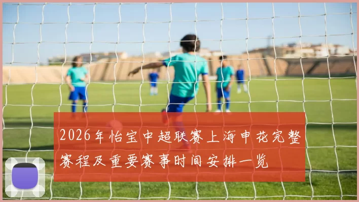 2026年怡宝中超联赛上海申花完整赛程及重要赛事时间安排一览