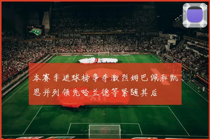 本赛季进球榜争夺激烈姆巴佩和凯恩并列领先哈兰德等紧随其后