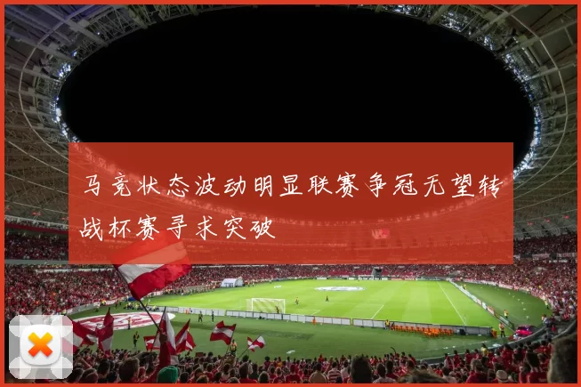 马竞状态波动明显联赛争冠无望转战杯赛寻求突破