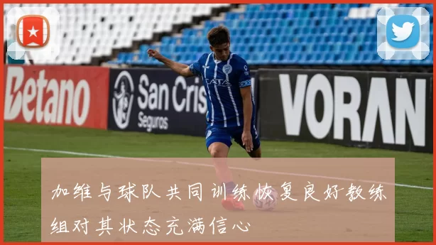 加维与球队共同训练恢复良好教练组对其状态充满信心
