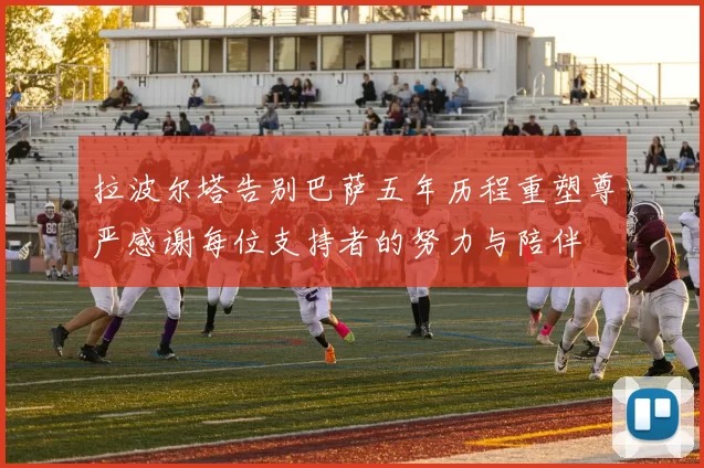 拉波尔塔告别巴萨五年历程重塑尊严感谢每位支持者的努力与陪伴