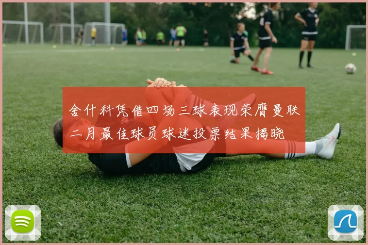 舍什科凭借四场三球表现荣膺曼联二月最佳球员球迷投票结果揭晓