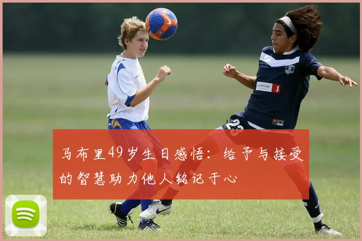 马布里49岁生日感悟：给予与接受的智慧助力他人铭记于心