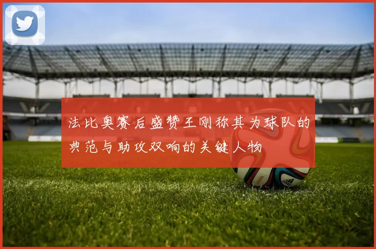 法比奥赛后盛赞王刚称其为球队的典范与助攻双响的关键人物