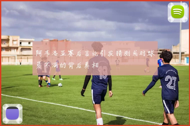 阿韦洛亚赛后言论引发猜测或对球员不满的背后真相