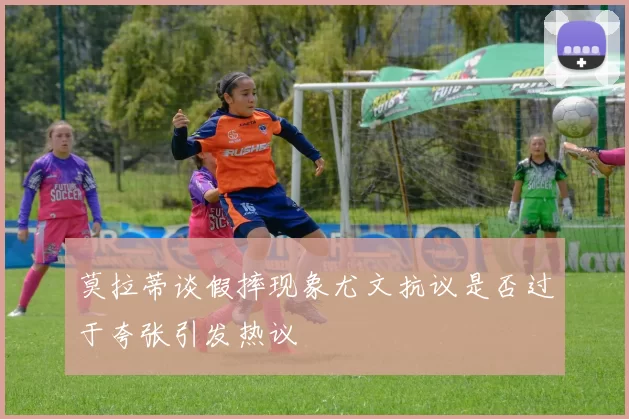 莫拉蒂谈假摔现象尤文抗议是否过于夸张引发热议