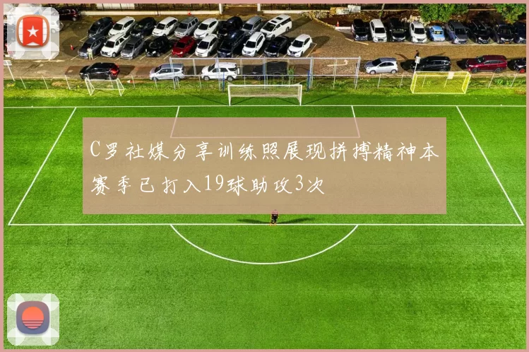 C罗社媒分享训练照展现拼搏精神本赛季已打入19球助攻3次