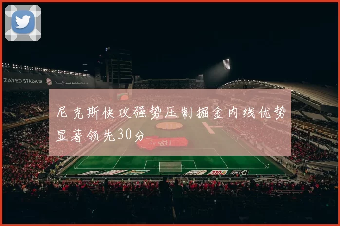尼克斯快攻强势压制掘金内线优势显著领先30分