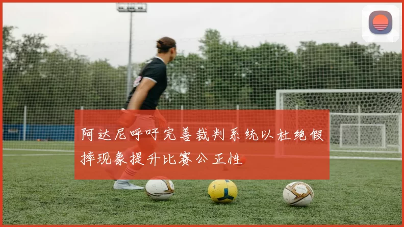 阿达尼呼吁完善裁判系统以杜绝假摔现象提升比赛公正性