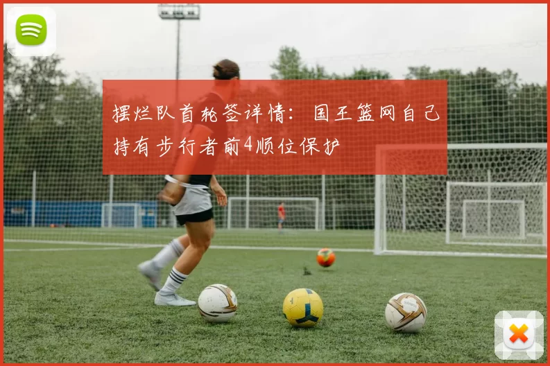摆烂队首轮签详情：国王篮网自己持有步行者前4顺位保护