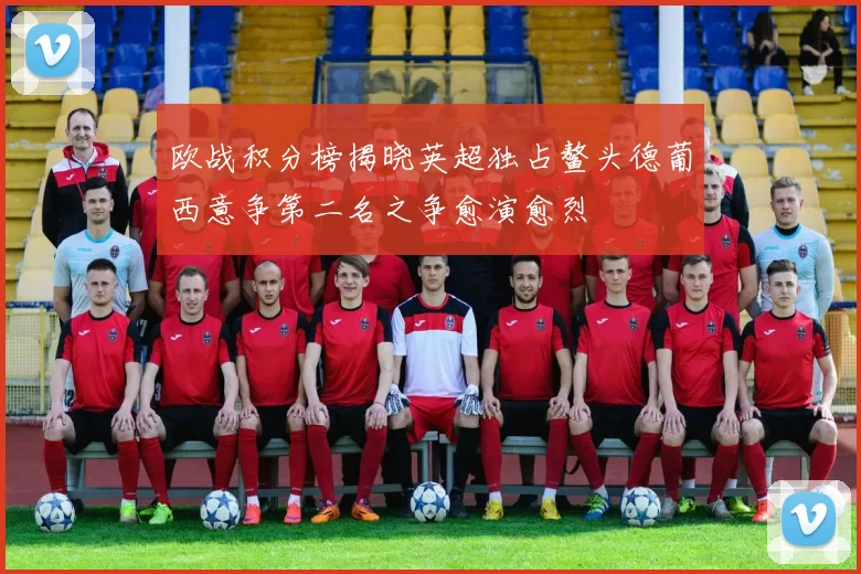 欧战积分榜揭晓英超独占鳌头德葡西意争第二名之争愈演愈烈
