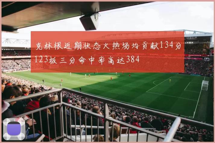 克林根近期状态火热场均贡献134分123板三分命中率高达384