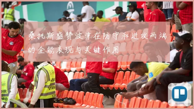 桑托斯盛赞波津在防守和进攻两端的全能表现与关键作用