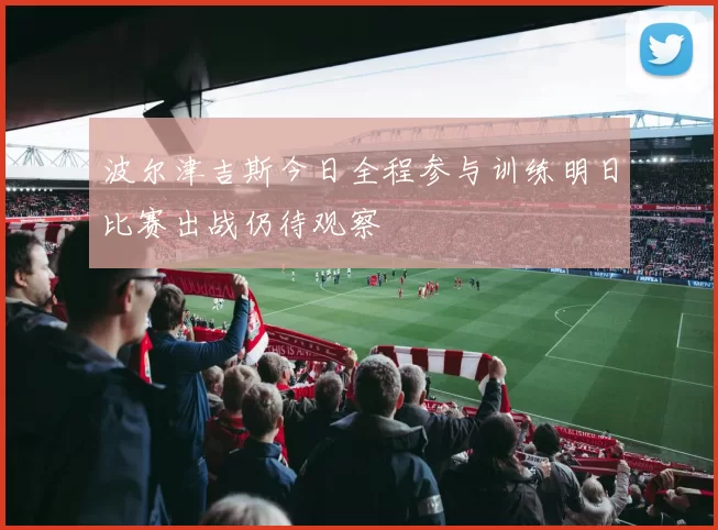 波尔津吉斯今日全程参与训练明日比赛出战仍待观察
