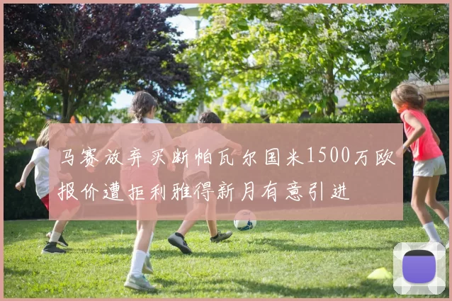 马赛放弃买断帕瓦尔国米1500万欧报价遭拒利雅得新月有意引进