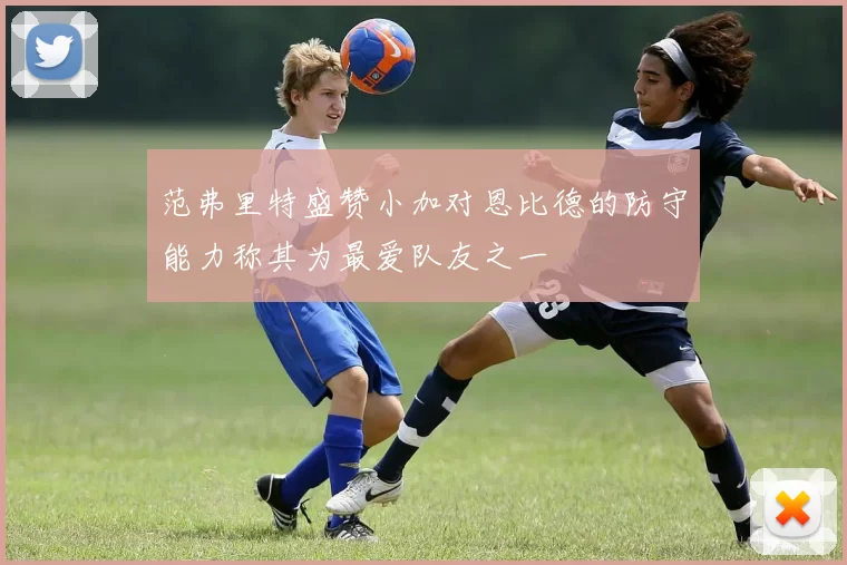 范弗里特盛赞小加对恩比德的防守能力称其为最爱队友之一